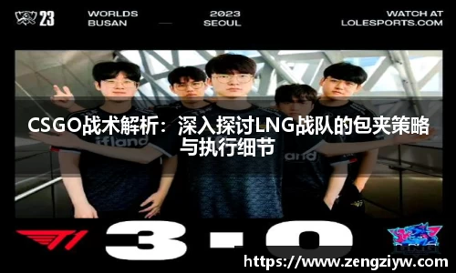 CSGO战术解析：深入探讨LNG战队的包夹策略与执行细节